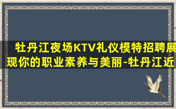 牡丹江夜场KTV礼仪模特招聘展现你的职业素养与美丽-牡丹江近期KTV招聘直招老队长带队